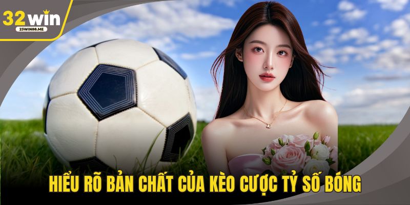 Hiểu rõ bản chất của kèo cược tỷ số bóng