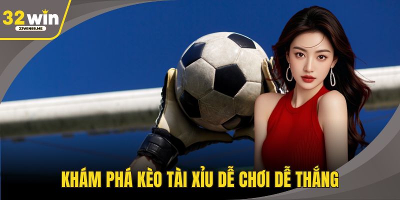 Khám phá kèo tài xỉu dễ chơi dễ thắng