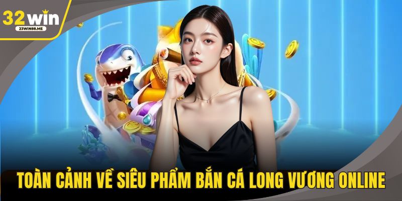 Toàn cảnh về siêu phẩm bắn cá long vương online