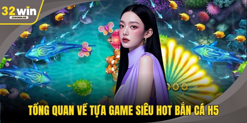 Tổng quan về tựa game siêu hot bắn cá H5